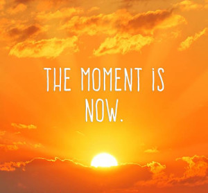 the moment is now